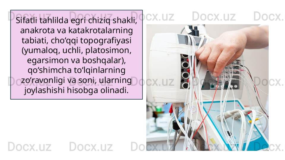 Sifatli tahlilda egri chiziq shakli, 
anakrota va katakrotalarning 
tabiati, cho‘qqi topografiyasi 
(yumaloq, uchli, platosimon, 
egarsimon va boshqalar), 
qo‘shimcha to‘lqinlarning 
zo‘ravonligi va soni, ularning 
joylashishi hisobga olinadi. 