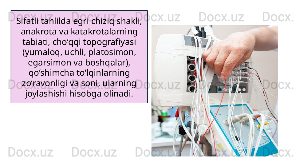 Sifatli tahlilda egri chiziq shakli, 
anakrota va katakrotalarning 
tabiati, cho‘qqi topografiyasi 
(yumaloq, uchli, platosimon, 
egarsimon va boshqalar), 
qo‘shimcha to‘lqinlarning 
zo‘ravonligi va soni, ularning 
joylashishi hisobga olinadi.