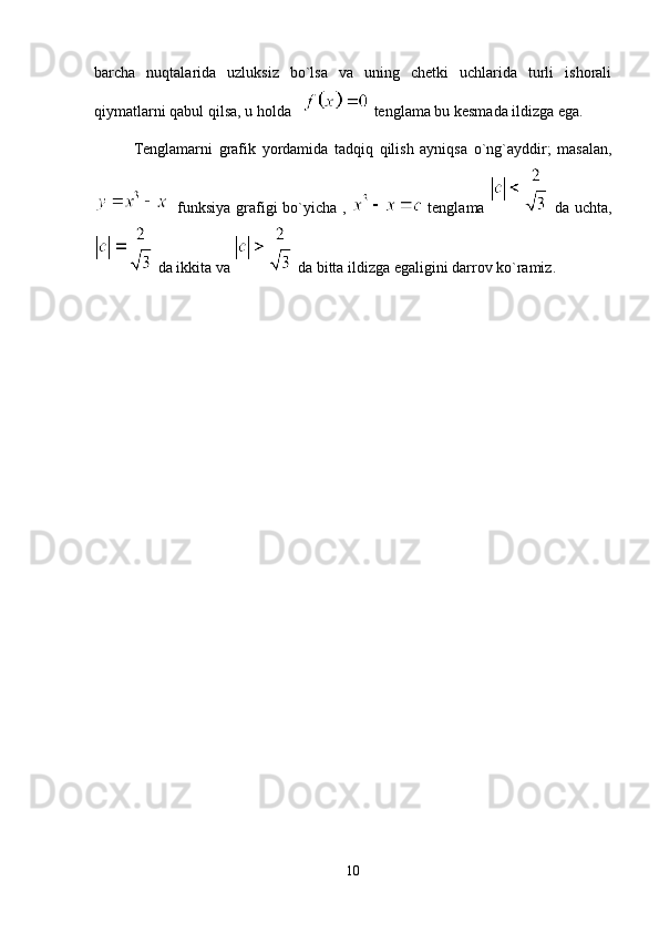 barcha   nuqtalarida   uzluksiz   bo`lsa   va   uning   chetki   uchlarida   turli   ishorali
qiymatlarni qabul qilsa, u holda     tenglama bu kesmada ildizga ega.
Tenglamarni   grafik   yordamida   tadqiq   qilish   ayniqsa   o`ng`ayddir;   masalan,
   funksiya grafigi bo`yicha ,     tenglama     da uchta,
 da ikkita va   da bitta ildizga egaligini darrov ko`ramiz.
10 