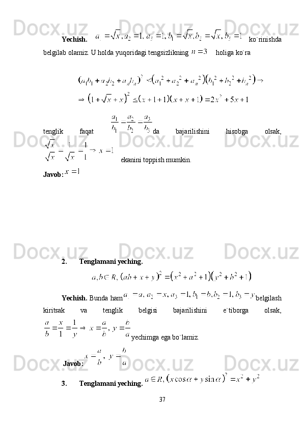 Yechish.   ko`rinishda
belgilab olamiz. U holda yuqoridagi tengsizlikning   holiga ko`ra 
tenglik   faqat   da   bajarilishini   hisobga   olsak,
ekanini toppish mumkin.
Javob:
2. Tenglamani yeching.
Yechish.   Bunda ham belgilash
kiritsak   va   tenglik   belgisi   bajarilishini   e`tiborga   olsak,
yechimga ega bo`lamiz.
 Javob:
3. Tenglamani yeching. 
37 
