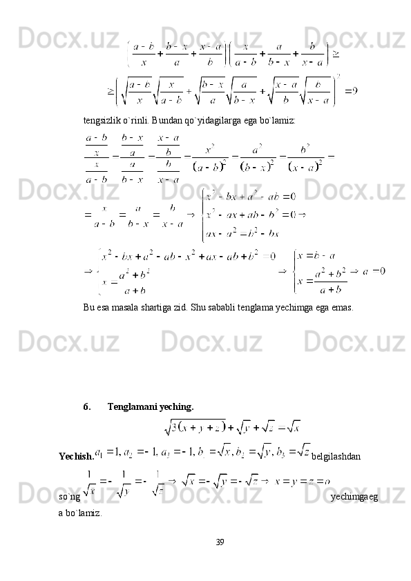 tengsizlik o`rinli. Bundan qo`yidagilarga ega bo`lamiz:
Bu esa masala shartiga zid. Shu sababli tenglama yechimga ega emas.
6. Tenglamani yeching.
Yechish. belgilashdan
so`ng yechimgaeg
a bo`lamiz.
39 