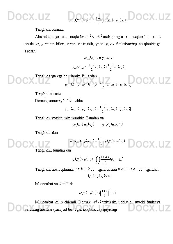 Tenglikni olamiz.
Aksincha, agar   nuqta biror   oraliqning o rta nuqtasi bo lsa, u 
holda     nuqta   bilan   ustma-ust   tushib,   yana     funksiyaning   aniqlanishiga
asosan 
Tengliklarga ega bo lamiz. Bulardan	

Tengliki olamiz.
Demak, umumiy holda ushbu 
Tenglikni yozishimiz mumkin. Bundan va 
Tengliklardan
Tenglikni, bundan esa
Tenglikni hosil qilamiz.   bo lgani uchun 	
  bo lgandan 	
Munosabat va   da
Munosabat   kelib chiqadi.  Demak,     uzluksiz,  jiddiy  o suvchi   funksiya	

va uning hosilasi (mavjud bo lgan nuqtalarda) quyidagi	
 