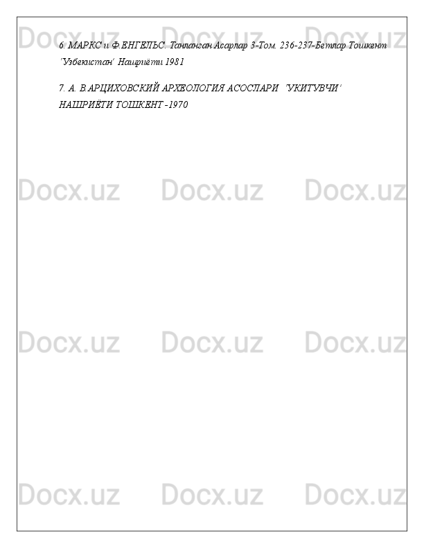 6. МАРКС и Ф.ЕНГЕЛЬС. Танланган Асарлар 3-Том. 236-237-Бетлар Тошкент 
‘Узбекистан’ Нашриёти 1981
7. А.  В .АРЦИХОВСКИЙ АРХЕОЛОГИЯ АСОСЛАРИ   ‘ УКИТУВЧИ ’  
НАШРИЁТИ ТОШКЕНТ -1970 