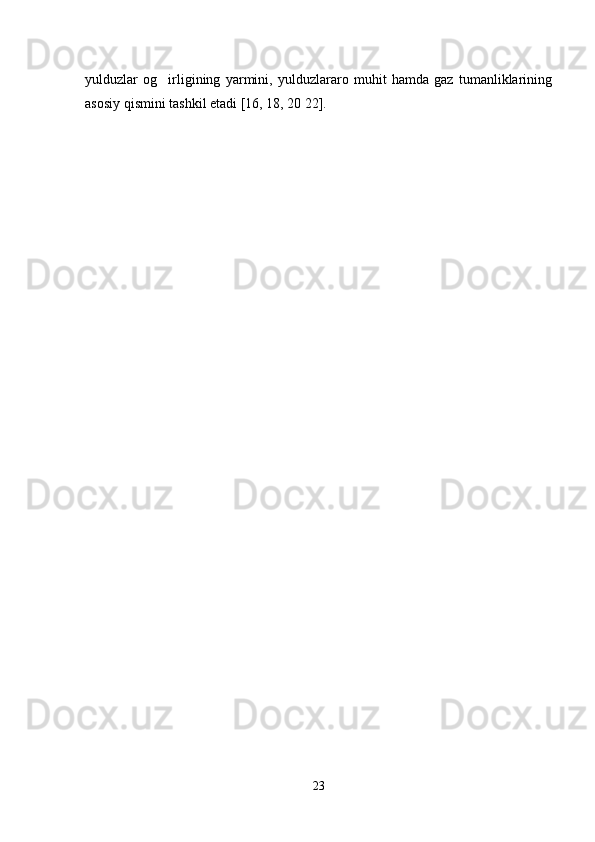 yulduzlar   og irligining   yarmini,   yulduzlararo   muhit   hamda   gaz   tumanliklarining
asosiy qismini tashkil etadi [16, 18, 20 22].
23 