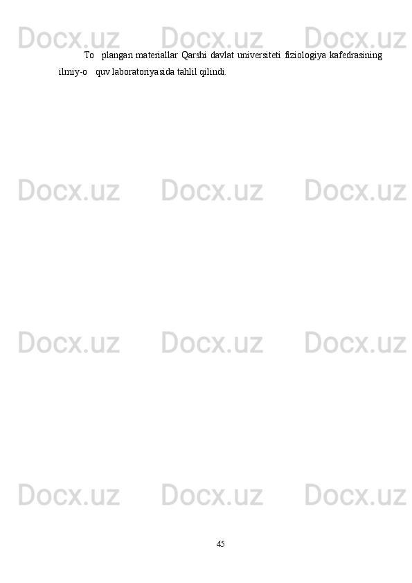 To plangan materiallar  Qarshi  davlat universiteti  fiziologiya kafedrasining
ilmiy-o quv laboratoriyasida tahlil qilindi.

45 
