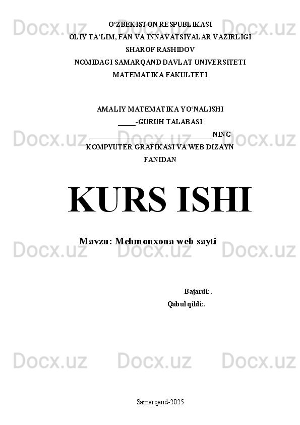 O ‘ ZBEKISTON RESPUBLIKASI
OLIY TA’LIM, FAN VA INNAVATSIYALAR VAZIRLIGI
SHAROF RASHIDOV
NOMIDAGI SAMARQAND DAVLAT UNIVERSITETI
MATEMATIKA FAKULTETI
AMALIY MATEMATIKA YO‘NALISHI
_____-GURUH TALABASI
___________________________________NING
KOMPYUTER GRAFIKASI VA WEB DIZAYN
FANIDAN
KURS  ISHI
            
                   Mavzu:   Mehmonxona web sayti
      Bajardi: .
                                                                             Qabul qildi: .
Samarqand- 2025 