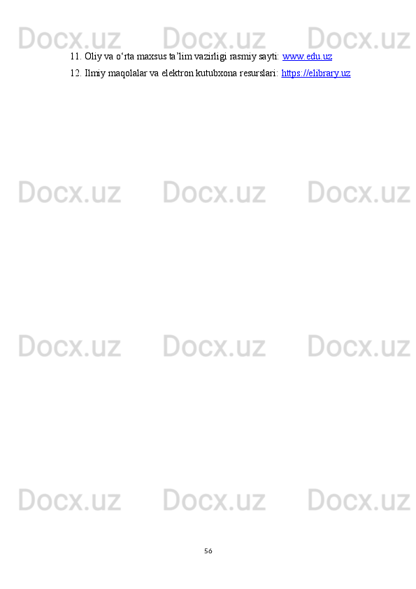 11. Oliy va o‘rta maxsus ta’lim vazirligi rasmiy sayti:  www.edu.uz  
12. Ilmiy maqolalar va elektron kutubxona resurslari:  https://elibrary.uz  
56 