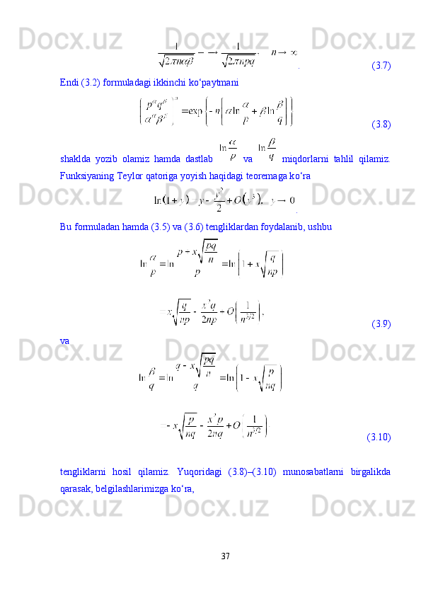 .                             (3.7)
Endi (3.2) formuladagi ikkinchi k о ‘paytmani 
                               (3.8)
shaklda   yozib   olamiz   hamda   dastlab     va     miqdorlarni   tahlil   qilamiz.
Funksiyaning Teylor qatoriga yoyish haqidagi teoremaga k о ‘ra 
.
Bu formuladan hamda (3.5) va (3.6) tengliklardan foydalanib, ushbu 
                                   (3.9)
va 
                                  (3.10)
tengliklarni   hosil   qilamiz.   Yuqoridagi   (3.8)–(3.10)   munosabatlarni   birgalikda
qarasak, belgilashlarimizga k о ‘ra, 
37 