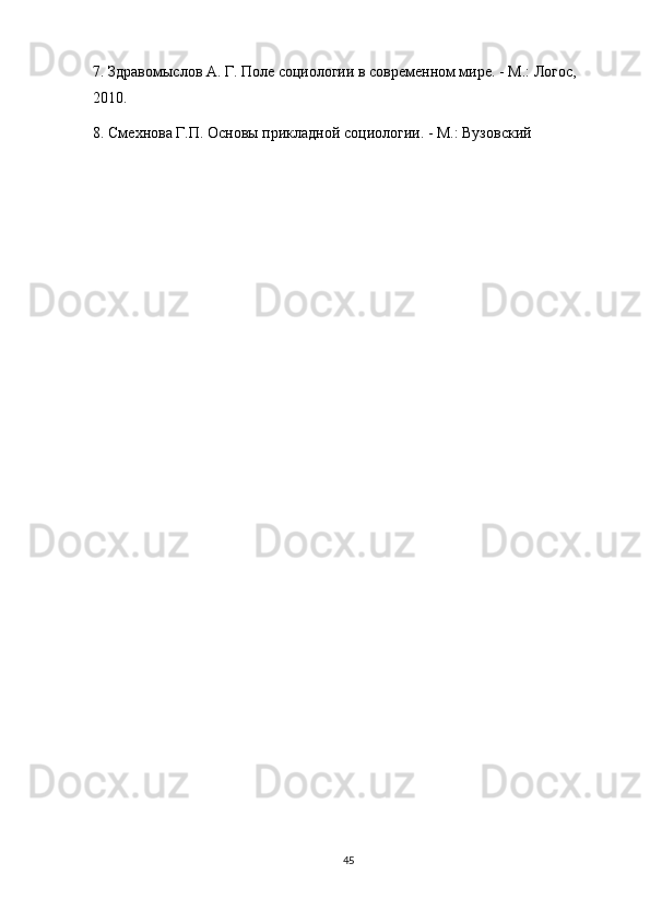 7. Здравомыслов А. Г. Поле социологии в современном мире. - М.: Логос, 
2010. 
8. Смехнова Г.П. Основы прикладной социологии. - М.: Вузовский
45 