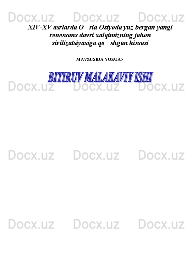 XIV-XV asrlarda O rta Osiyoda yuz bergan yangi
renessans davri xalqimizning jahon
sivilizatsiyasiga qo shgan hissasi	

MAVZUSIDA YOZGAN  