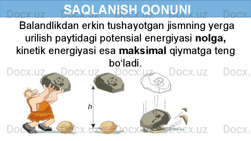   SAQLANISH QONUNI
  Balandlikdan erkin tushayotgan jismning yerga 
urilish paytidagi potensial energiyasi  nolga,  
kinetik energiyasi esa  maksimal  qiymatga teng 
bo‘ladi. 