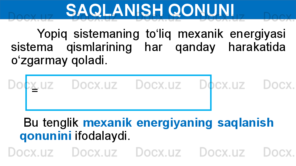   SAQLANISH QONUNI
  =          Yopiq  sistemaning  to‘liq  mexanik  energiyasi 
sistema  qismlarining  har  qanday  harakatida 
o‘zgarmay qoladi .
  Bu  tenglik  mexanik  energiyaning  saqlanish 
qonunini  ifodalaydi. 