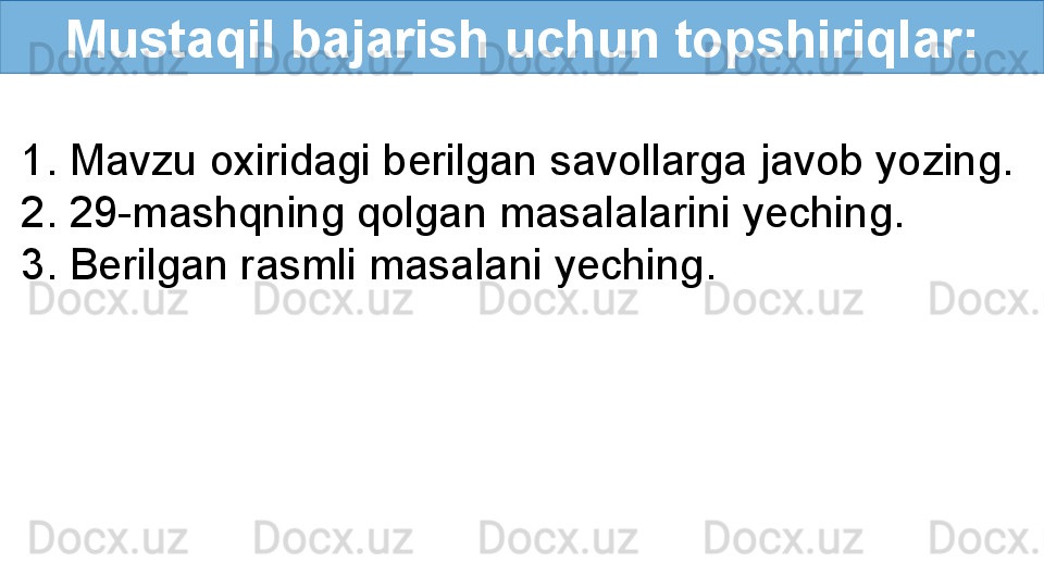 Mustaqil bajarish uchun topshiriqlar:
1. Mavzu oxiridagi berilgan savollarga javob yozing.
2. 29-mashqning qolgan masalalarini yeching.
3. Berilgan rasmli masalani yeching.  