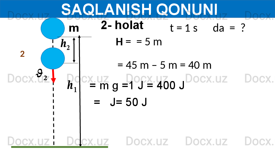   SAQLANISH QONUNI
2- holat
m??????	
??????
2	
??????	
??????	
??????	
??????   t = 1 s      da  =  ?
H  =  = 5 m
  = 45 m – 5 m = 40 m
= m g =1 J =   400 J
=   J=   50 J 