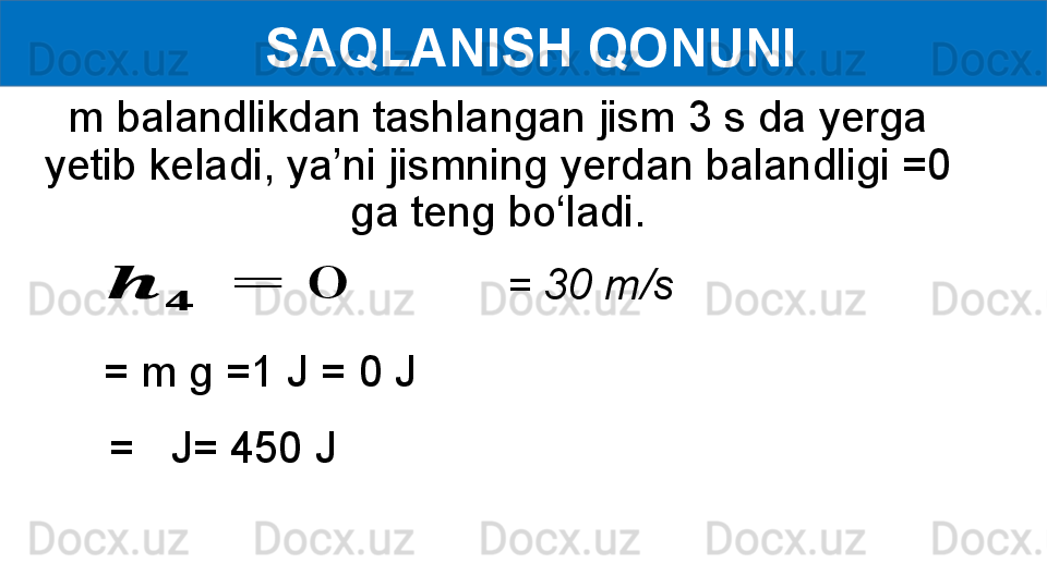   SAQLANISH QONUNI
m balandlikdan tashlangan jism 3 s da yerga 
yetib keladi, ya’ni jismning yerdan balandligi =0 
ga teng bo‘ladi.??????	
??????	
 = 0
= m g =1 J = 0 J = 30 m/s
=   J= 450 J 