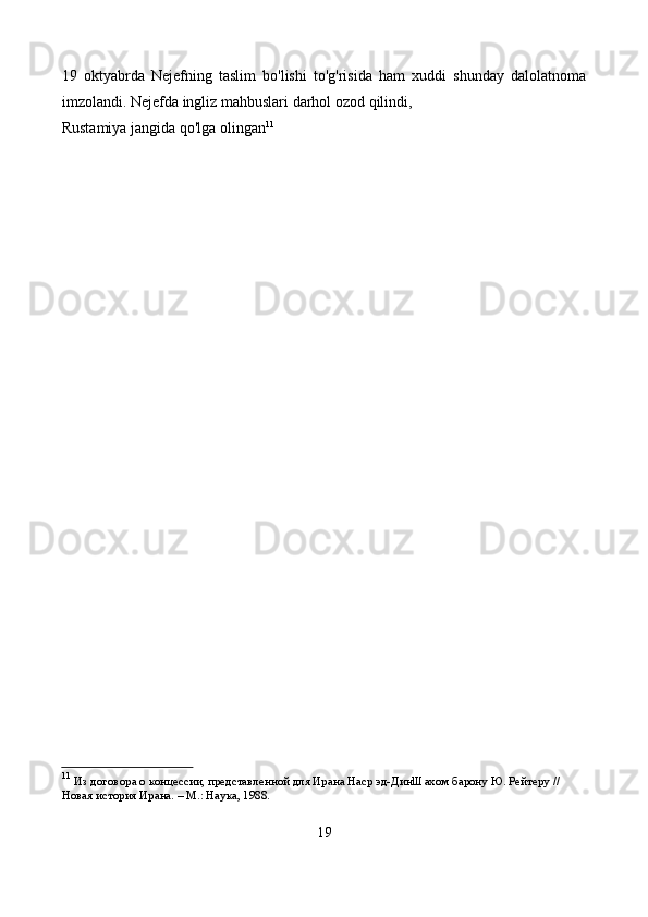 19   oktyabrda   Nejefning   taslim   bo'lishi   to'g'risida   ham   xuddi   shunday   dalolatnoma
imzolandi. Nejefda ingliz mahbuslari darhol ozod qilindi,
Rustamiya jangida qo'lga olingan 11
11
  Из договора о концессии, представленной для Ирана Наср эд-ДинШахом барону Ю. Рейтеру // 
Новая история Ирана. – М.: Наука, 1988. 
19 