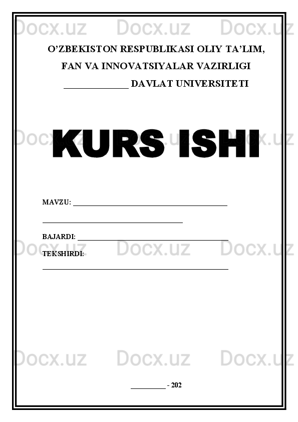 O’ZBEKISTON RESPUBLIKASI OLIY TA’LIM,
FAN VA INNOVATSIYALAR VAZIRLIGI
_____________ DAVLAT UNIVERSITETI
KURS ISHI
MAVZU: ____________________________________________
________________________________________
BAJARDI: ___________________________________________
TEKSHIRDI:  
_____________________________________________________
__________ - 202 