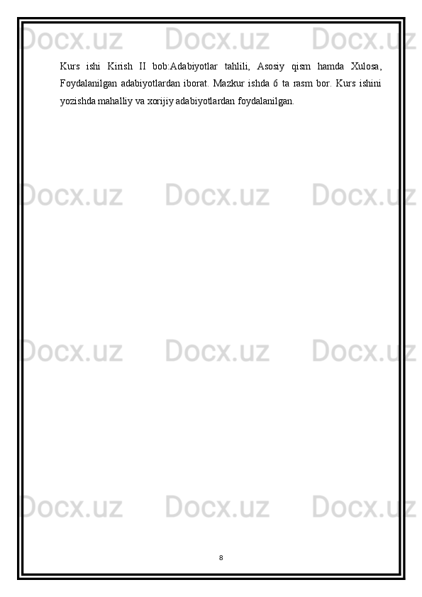 Kurs   ishi   Kirish   II   bob:Adabiyotlar   tahlili,   Asosiy   qism   hamda   Xulosa,
Foydalanilgan   adabiyotlardan   iborat.   Mazkur   ishda   6   ta   rasm   bor.   Kurs   ishini
yozishda mahalliy va xorijiy adabiyotlardan foydalanilgan.
                                           
8 