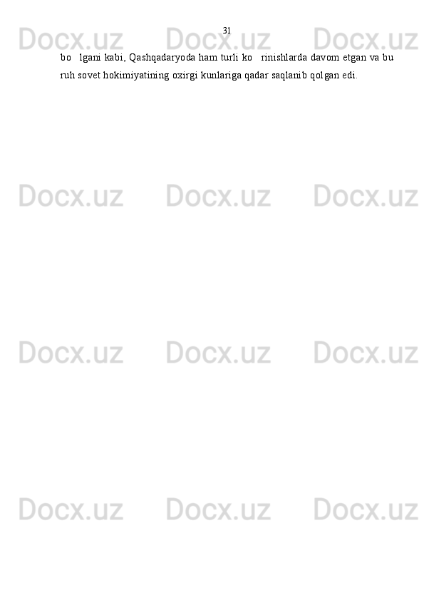 bo lgani kabi, Qashqadaryoda ham turli ko rinishlarda davom etgan va bu 
ruh sovet hokimiyatining oxirgi kunlariga qadar saqlanib qolgan edi. 31 