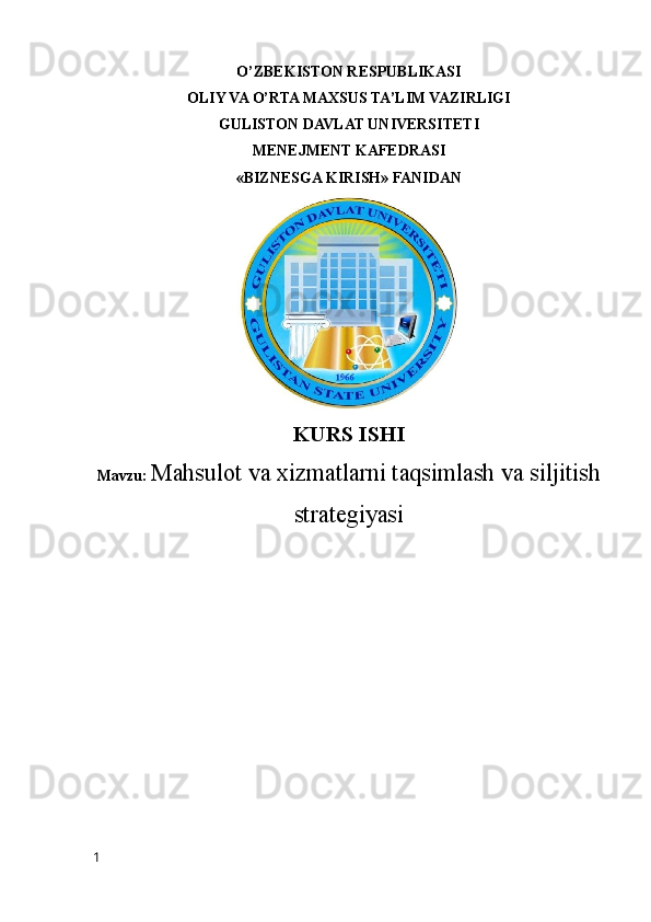 O’ZBEKISTON RESPUBLIKASI
OLIY VA O’RTA MAXSUS TA’LIM VAZIRLIGI
GULISTON DAVLAT UNIVERSITETI
MENEJMENT KAFEDRASI
«BIZNESGA KIRISH» FANIDAN
KURS ISHI
Mavzu:   Mahsulot va xizmatlarni taqsimlash va siljitish
strategiyasi
1 