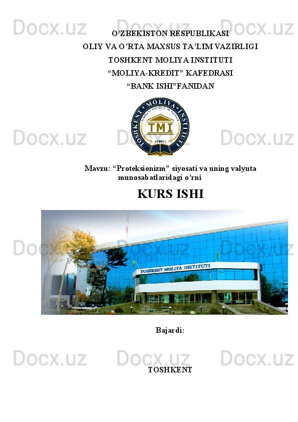 O’ZBEKISTON RESPUBLIKASI 
OLIY VA O’RTA MAXSUS TA’LIM VAZIRLIGI
TOSHKENT MOLIYA INSTITUTI
“ MOLIYA-KREDIT ” KAFEDRASI
“ BANK ISHI ”FANIDAN
   
М avzu: “ Proteksionizm” siyosati va uning valyuta
munosabatlaridagi o’rni
KURS ISHI
Bajardi: 
TOSHKENT