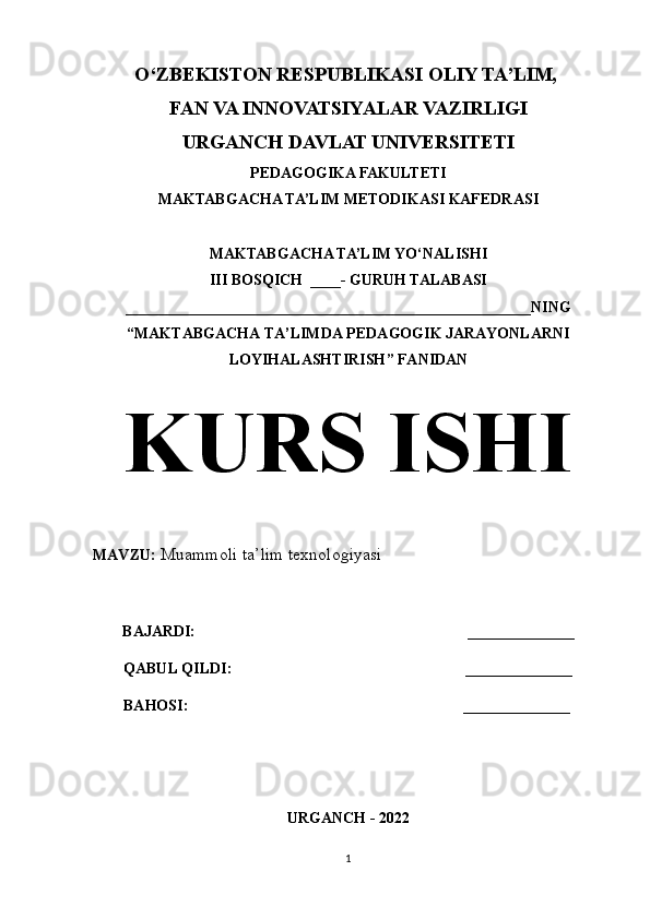 O‘ZBEKISTON RESPUBLIKASI OLIY TA’LIM, 
FAN VA INNOVATSIYALAR VAZIRLIGI
URGANCH DAVLAT UNIVERSITETI
PEDAGOGIKA FAKULTETI
MAKTABGACHA TA’LIM METODIKASI KAFEDRASI
MAKTABGACHA TA’LIM YO‘NALISHI
III BOSQICH  ____- GURUH TALABASI
_____________________________________________________NING
“ MAKTABGACHA TA’LIMDA PEDAGOGIK JARAYONLARNI
LOYIHALASHTIRISH ” FANIDAN
KURS ISHI
MAVZU:   Muammoli ta’lim texnologiyasi
BAJARDI:                                                                       ______________
        QABUL QILDI:                                                             ______________
        BAHOSI:                                                                        ______________
URGANCH - 2022
1 