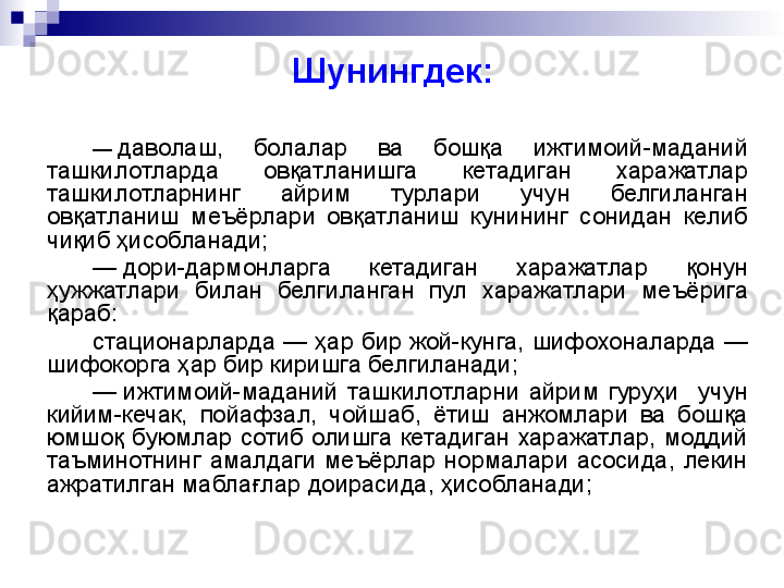 Шунингдек:
—  даволаш,  болалар  ва  бошқа  ижтимоий-маданий 
ташкилотларда  овқатланишга  кетадиган  харажатлар 
ташкилотларнинг  айрим  турлари  учун  белгиланган 
овқатланиш  меъёрлари  овқатланиш  кунининг  сонидан  келиб 
чиқиб ҳисобланади;
—
  дори-дармонларга  кетадиган  харажатлар  қонун 
ҳужжатлари  билан  белгиланган  пул  харажатлари  меъёрига 
қараб: 
стационарларда — ҳар бир жой-кунга, шифохоналарда — 
шифокорга ҳар бир киришга белгиланади;
—
  ижтимоий-маданий  ташкилотларни  айрим  гуруҳи    учун 
кийим-кечак,  пойафзал,  чойшаб,  ётиш  анжомлари  ва  бошқа 
юмшоқ  буюмлар  сотиб  олишга  кетадиган  харажатлар,  моддий 
таъминотнинг  амалдаги  меъёрлар  нормалари  асосида,  лекин 
ажратилган маблағлар доирасида, ҳисобланади; 