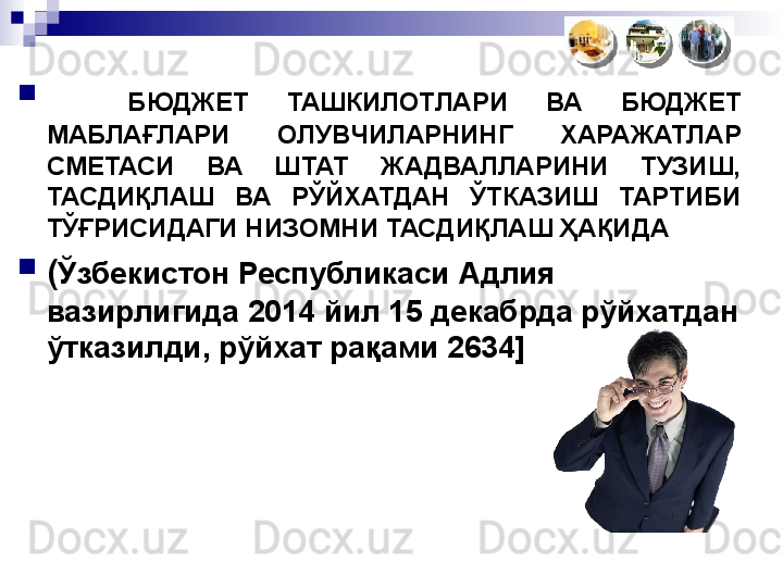 
    БЮДЖЕТ  ТАШКИЛОТЛАРИ  ВА  БЮДЖЕТ 
МАБЛАҒЛАРИ  ОЛУВЧИЛАРНИНГ  ХАРАЖАТЛАР 
СМЕТАСИ  ВА  ШТАТ  ЖАДВАЛЛАРИНИ  ТУЗИШ, 
ТАСДИҚЛАШ  ВА  РЎЙХАТДАН  ЎТКАЗИШ  ТАРТИБИ 
ТЎҒРИСИДАГИ НИЗОМНИ ТАСДИҚЛАШ ҲАҚИДА

( Ўзбекистон Республикаси   Адлия 
вазирлигида 2014 йил 15 декабрда рўйхатдан 
ўтказилди, рўйхат рақами 2634] 