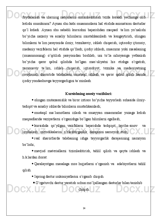foydalanish   va   ularning   natijalarini   umumlashtirish   tezda   kerakli   yechimga   olib
kelishi mumkinmi? Aynan shu kabi muammolarni hal etishda animatsion dasturlar
qo’l   keladi.   Aynan   shu   sababli   kurs ishni   bajarishdan   maqsad:   ta`lim   yo’nalishi
bo’yicha   nazariy   va   amaliy   bilimlarni   mustahkamlash   va   kengaytirish,   olingan
bilimlarni  ta`lim  jarayonida ilmiy, texnikaviy, ishlab  chiqarish,  iqtisodiy ijtimoiy,
madaniy vazifalarni hal etishda qo’llash; ijodiy ishlash, muammo yoki masalaning
(muammoning)   o’qitilish   jarayonidan   boshlab,   uni   to’la   nihoyasiga   yetkazish
bo’yicha   q aror   qabul   qilishda   bo’lgan   mas`uliyatni   his   etishga   o’rgatish;
zamonaviy   ta`lim,   ishlab   chiqarish,   iqtisodiyot,   texnika   va   madaniyatning
rivojlanish   sharoitida   talabalarni   mustaqil   ishlash   va   qaror   qabul   qilish   hamda
ijodiy yondashuvga tayyorgarligini ta`minlash.
Kursishning asosiy vazifalari:
 olingan mutaxassislik va biror ixtisos bo’yicha tayyorlash sohasida  ilmiy-
tadiqot va amaliy ishlarda bilimlarni mustahkamlash;
 mustaqil   ma`lumotlarni   izlash   va   muayyan   muammolar   yuzaga   kelish
maqsadlarida vaziyatlarni o’rganishga bo’lgan bilimlarni egallash;
 kursishda   qo’yilgan   vazifalarni   bajarishda   tadqiqot,   tajriba-sinov     va
loyihalash   metodikalarini  o’zlashtirganlik   darajasini namoyish etish;
 real   sharoitlarda   talabaning   ishga   tayyorgarlik   darajasining   namoyon
bo’lishi;
 mavjud   materiallarni   tizimlashtirish,   tahlil   qilish   va   qayta   ishlash   va
h.k.lardan iborat.
 Qaralayotgan   masalaga   mos   hujjatlarni   o’rganish   va     adabiyotlarni   tahlil
qilish.
 Ispring dastur imkoniyatlarini o’rganib  chiqish.
 O’rgatuvchi dastur yaratish uchun mo’ljallangan dasturlar bilan tanishib
chiqish.
14 
