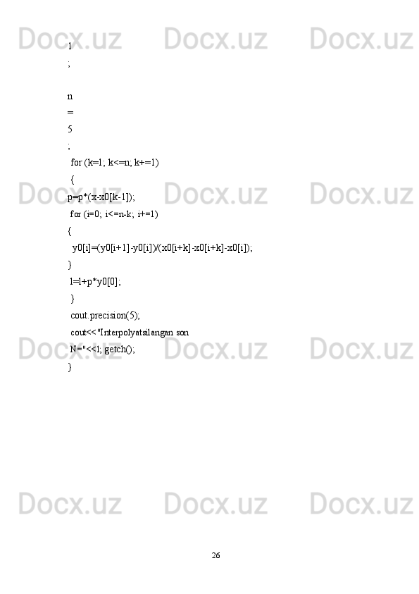 261
;
 
n
=
5
;
for   (k=1;   k<=n;   k+=1){
p=p*(x-x0[k-1]);
for	 (i=0;	 i<=n-k;	 i+=1)	
{
y0[i]=(y0[i+1]-y0[i])/(x0[i+k]-x0[i+k]-x0[i]);
}
l=l+p*y0[0];
}
cout.precision(5);  
cout<<"Interpolyatsilangan	 son	 	
N="<<l;	 
getch();	
} 
