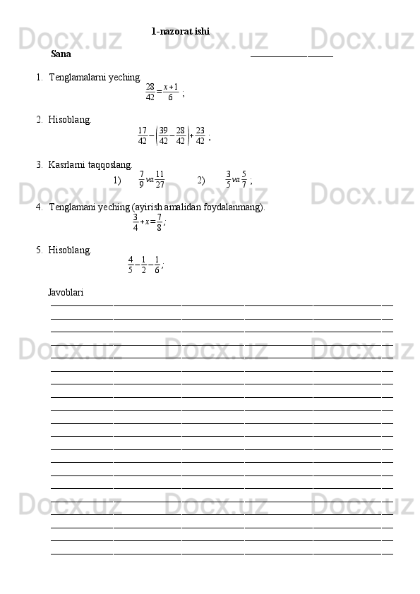                                           1-nazorat ishi
Sana                                                                        
–––––––––––––––––––––––––––––
1. Tenglamalarni yeching. 
                                        28
42 = x + 1
6  ;
 
2. Hisoblang.
                                     17
42 −( 39
42 − 28
42	) + 23
42  ;
3. Kasrlarni taqqoslang.
                          1)        7
9 va 11
27              2)         3
5 va 5
7  ;
4. Tenglamani yeching (ayirish amalidan foydalanmang).
                                   3
4 + x = 7
8 ;
5. Hisoblang.
                                 4
5 − 1
2 − 1
6 ;
        
         Javoblari
––––––––––––––––––––––––––––––––––––––––––––––––––––––––––––––––––––––––––––––––––––––––––––––––––––––––––––––––––––––––
––––––––––––––––––––––––––––––––––––––––––––––––––––––––––––––––––––––––––––––––––––––––––––––––––––––––––––––––––––––––
––––––––––––––––––––––––––––––––––––––––––––––––––––––––––––––––––––––––––––––––––––––––––––––––––––––––––––––––––––––––
––––––––––––––––––––––––––––––––––––––––––––––––––––––––––––––––––––––––––––––––––––––––––––––––––––––––––––––––––––––––
––––––––––––––––––––––––––––––––––––––––––––––––––––––––––––––––––––––––––––––––––––––––––––––––––––––––––––––––––––––––
––––––––––––––––––––––––––––––––––––––––––––––––––––––––––––––––––––––––––––––––––––––––––––––––––––––––––––––––––––––––
––––––––––––––––––––––––––––––––––––––––––––––––––––––––––––––––––––––––––––––––––––––––––––––––––––––––––––––––––––––––
––––––––––––––––––––––––––––––––––––––––––––––––––––––––––––––––––––––––––––––––––––––––––––––––––––––––––––––––––––––––
––––––––––––––––––––––––––––––––––––––––––––––––––––––––––––––––––––––––––––––––––––––––––––––––––––––––––––––––––––––––
––––––––––––––––––––––––––––––––––––––––––––––––––––––––––––––––––––––––––––––––––––––––––––––––––––––––––––––––––––––––
––––––––––––––––––––––––––––––––––––––––––––––––––––––––––––––––––––––––––––––––––––––––––––––––––––––––––––––––––––––––
––––––––––––––––––––––––––––––––––––––––––––––––––––––––––––––––––––––––––––––––––––––––––––––––––––––––––––––––––––––––
––––––––––––––––––––––––––––––––––––––––––––––––––––––––––––––––––––––––––––––––––––––––––––––––––––––––––––––––––––––––
––––––––––––––––––––––––––––––––––––––––––––––––––––––––––––––––––––––––––––––––––––––––––––––––––––––––––––––––––––––––
––––––––––––––––––––––––––––––––––––––––––––––––––––––––––––––––––––––––––––––––––––––––––––––––––––––––––––––––––––––––
––––––––––––––––––––––––––––––––––––––––––––––––––––––––––––––––––––––––––––––––––––––––––––––––––––––––––––––––––––––––
––––––––––––––––––––––––––––––––––––––––––––––––––––––––––––––––––––––––––––––––––––––––––––––––––––––––––––––––––––––––
––––––––––––––––––––––––––––––––––––––––––––––––––––––––––––––––––––––––––––––––––––––––––––––––––––––––––––––––––––––––
––––––––––––––––––––––––––––––––––––––––––––––––––––––––––––––––––––––––––––––––––––––––––––––––––––––––––––––––––––––––
–––––––––––––––––––––––––––––––––––––––––––––––––––––––––––––––––––––––––––––––––––––––––––––––––––––––––––––––––––––––– 