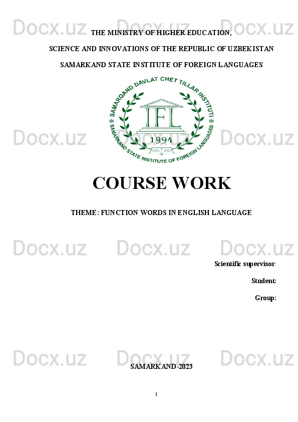 THE MINISTRY OF HIGHER EDUCATION, 
SCIENCE AND INNOVATIONS OF THE REPUBLIC OF UZBEKISTAN 
SAMARKAND STATE INSTITUTE OF FOREIGN LANGUAGES
                                                                                                                                                                                           
COURSE WORK
THEME:  FUNCTION WORDS IN ENGLISH LANGUAGE
 Scientific supervisor : 
 Student: 
                                         Group : 
SAMARKAND-2023
1 