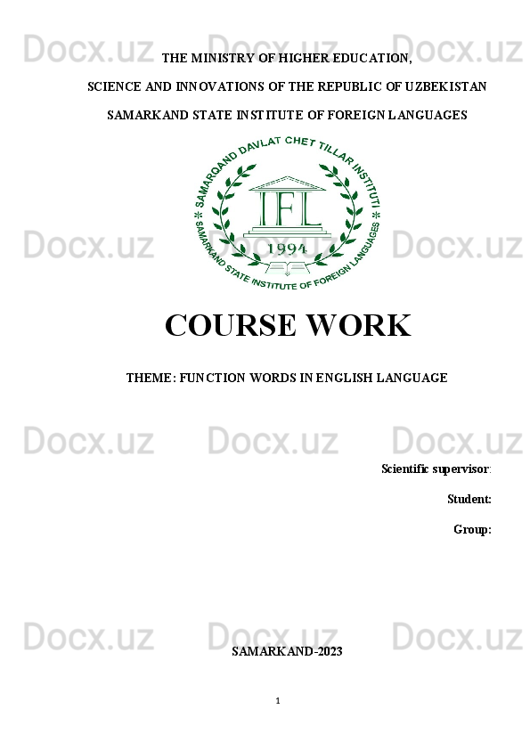THE MINISTRY OF HIGHER EDUCATION, 
SCIENCE AND INNOVATIONS OF THE REPUBLIC OF UZBEKISTAN 
SAMARKAND STATE INSTITUTE OF FOREIGN LANGUAGES
                                                                                                                                                                                           
COURSE WORK
THEME:  FUNCTION WORDS IN ENGLISH LANGUAGE
 Scientific supervisor : 
 Student: 
                                         Group : 
SAMARKAND-2023
1