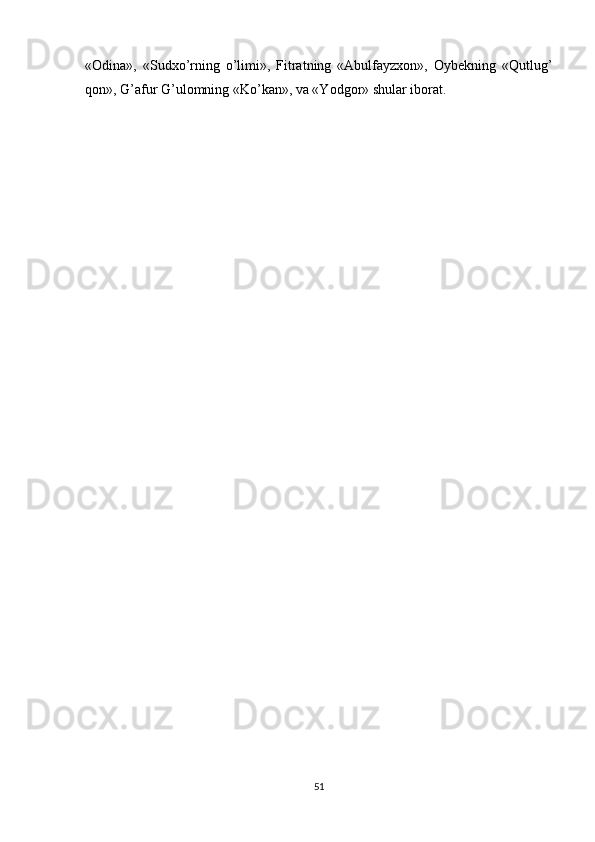 «Odina»,   «Sudxo’rning   o’limi»,   Fitratning   «Abulfayzxon»,   Oybekning   «Qutlug’
qon», G’afur G’ulomning «Ko’kan», va «Yodgor» shular iborat. 
51 