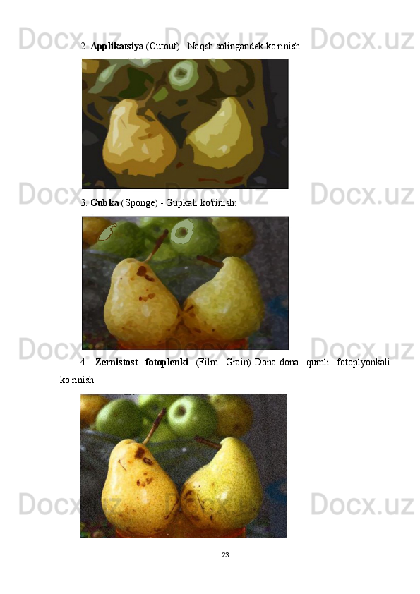 2.  Applikatsiya  (Cutout) - Naqsh solingandek ko'rinish:
3.  Gubka  (Sponge) - Gupkali ko'rinish :
4.   Zernistost   fotoplenki   (Film   Grain)-Dona-dona   qumli   fotoplyonkali
ko'rinish:
23