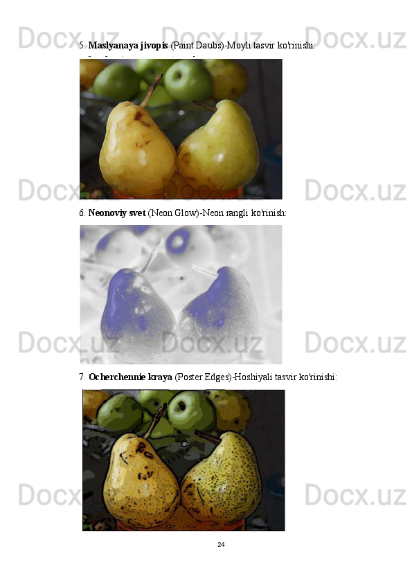 5.  Maslyanaya jivopis  (Paint Daubs)-Moyli tasvir ko'rinishi:
6.  Neonoviy svet  (Neon Glow)-Neon rangli ko'rinish:
7.  Ocherchennie kraya  (Poster Edges)-Hoshiyali tasvir ko'rinishi:
24