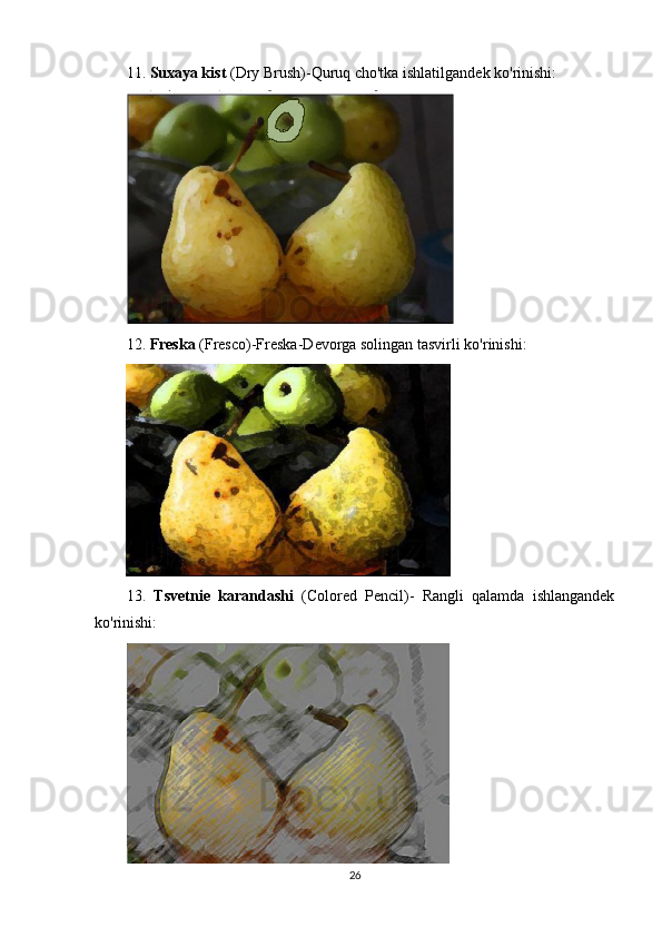 11.  Suxaya kist  (Dry Brush)-Quruq cho'tka ishlatilgandek ko'rinishi:
12.  Freska  (Fresco)-Freska-Devorga solingan tasvirli ko'rinishi:
13.   Tsvetnie   karandashi   (Colored   Pencil)-   Rangli   qalamda   ishlangandek
ko'rinishi:
26