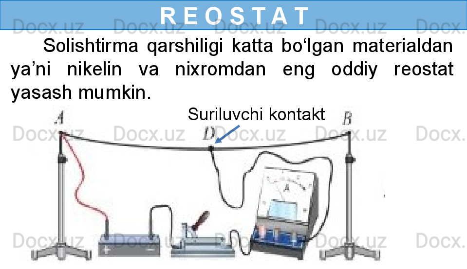 R E O S T A T
        Solishtirma  qarshiligi  katta  bo‘lgan  materialdan 
ya’ni  nikelin  va  nixromdan  eng  oddiy  reostat 
yasash mumkin.
Suriluvchi kontakt 