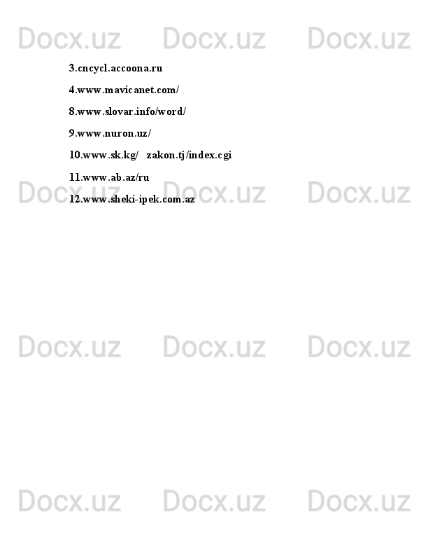3.cncycl.accoona.ru
4.www.mavicanet.com/ 
8.www.slovar.info/word/  
9.www.nuron.uz/  
10.www.sk.kǵ/   zakon.tj/index.c	ǵi
11.www.ab.az/ru 
12.www.sheki-ipek.com.az  