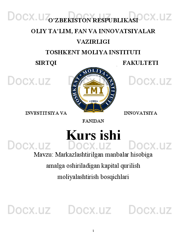 O’ZBEKISTON RESPUBLIKASI
OLIY TA’LIM , FAN VA INNOVATSIYALAR
VAZIRLIGI 
TOSHKENT  MOLIYA INSTITUTI
SIRTQI FAKULTETI
INVESTITSIYA VA INNOVATSIYA
FANIDAN
Kurs ishi
Mavzu:  Markazlashtirilgan manbalar hisobiga
amalga oshiriladigan kapital qurilish
moliyalashtirish bosqichlari
1 