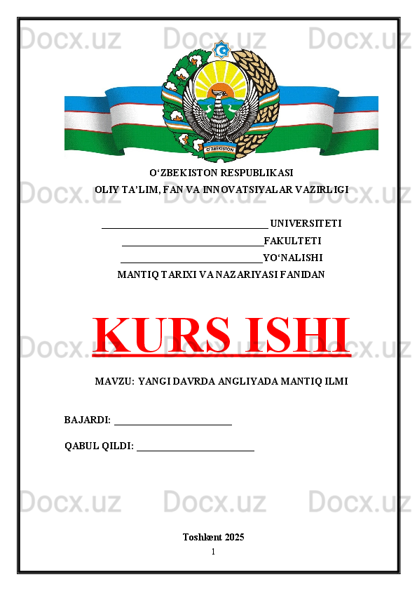 O‘ZBEKISTON RESPUBLIKASI 
OLIY TA’LIM, FAN VA INNOVATSIYALAR VAZIRLIGI
__________________________________ UNIVERSITETI
_____________________________FAKULTETI
_____________________________YO‘NALISHI
MANTIQ TARIXI VA NAZARIYASI FANIDAN
KURS ISHI
MAVZU: YANGI DAVRDA ANGLIYADA MANTIQ ILMI
BAJARDI: ________________________
QABUL QILDI: ________________________
Toshkent 202 5
1 