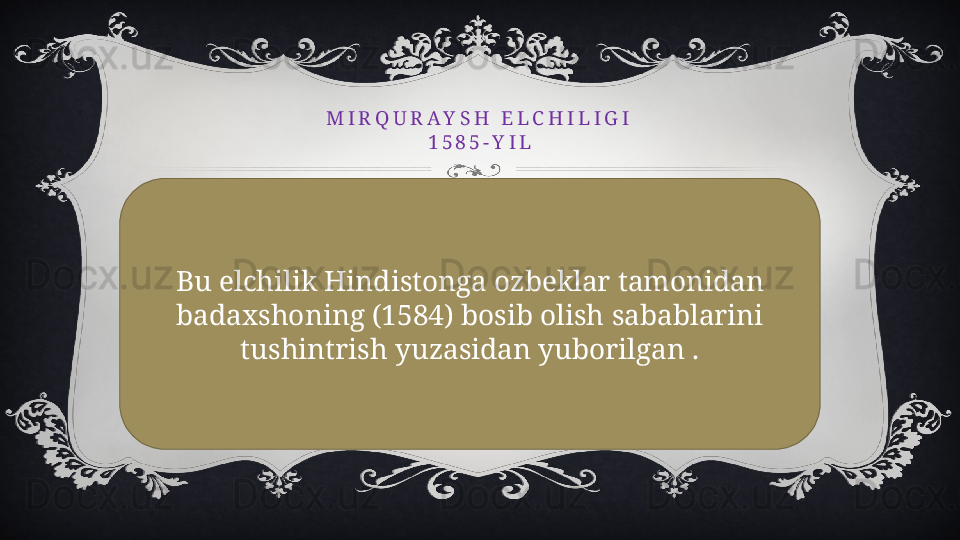 M I R Q U R A Y S H   E L C H I L I G I
1 5 8 5 - Y I L
Bu elchilik Hindistonga ozbeklar tamonidan 
badaxshoning (1584) bosib olish sabablarini 
tushintrish yuzasidan yuborilgan . 