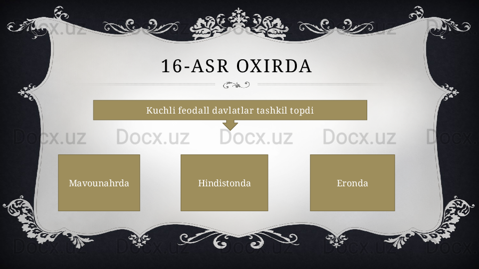 1 6 - A S R   O X I R D A  
Kuchli feodall davlat lar t ashkil t opdi
Mavounahrda Hindistonda Eronda 