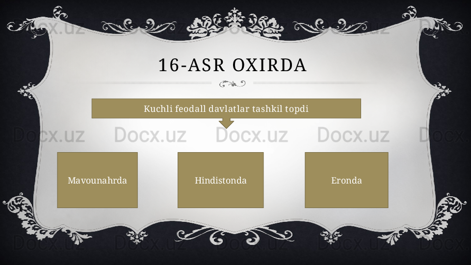 1 6 - A S R   O X I R D A  
Kuchli feodall davlat lar t ashkil t opdi
Mavounahrda Hindistonda Eronda