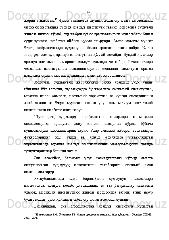 42
жорий  этилмаган. 47
  Чунки  амалиётда  шундай  ҳолатлар  юзага   келмоқдаки,
биринчи   инстанция   судида   ярашув   институти   таъсир   доирасига   тушувчи
жиноят ишини кўриб, суд жабрланувчи ярашмаганлиги муносабати билан
судланувчига   нисбатан   айблов   ҳукми   чиқаради.   Аммо   маълум   муддат
ўтгач,   жабрланувчида   судланувчи   билан   ярашиш   истаги   пайдо   бўлган
тақдирда   ҳам   суд   ярашув   институтини   қўллай   олмайди.   Бундай   ҳолатлар
ярашувнинг   имкониятларини   маълум   маънода   чеклайди.   Имкониятлари
чекланган   институтнинг   имкониятларини   медиация   институти   орқали
имкониятларини кенгайтиришимиз лозим деб ҳисоблаймиз.
Ҳолбуки,   судланувчи   жабрланувчи   билан   ярашиш   учун   унинг
кўнглига   йўл   топиши,   шу   мақсадда   бу   жараёнга   ижтимоий   институтлар,
маҳалла   ишчи   жамоаси,   ижтимоий   ҳаракатлар   ва   кўрган   оқсоқолларни
жалб   этиши   ва   ўзаро   муросага   келиш   учун   ҳам   маълум   вақт   талаб
қилинишини инобатга олиш зарур.
Шунингдек,   судьяларда,   профилактика   нозирлари   ва   маҳалла
оқсоқолларида   ярашувга   доир   жиноят   ишларини   кўриш   бўйича
кўникмаларни   шакллантириш   керак.   Улар   оммавий   ахборот   воситалари,
фуқароларнинг   иш,   ўқиш   ва   яшаш   жойларида   ўтказиладиган
учрашувларда   аҳолига   ярашув   институтининг   мазмун-моҳияти   ҳақида
тушунтиришлар бериши лозим.
Энг   асосийси,   барчамиз   улуғ   мақсадларимиз   йўлида   амалга
оширилаётган   суд-ҳуқуқ   ислоҳотлари   талабларига   оғишмай   амал
қилишимиз зарур.
Республикамизда   олиб   борилаётган   суд-ҳуқуқ   ислоҳотлари
натижасида,   ҳозирга   келиб,   ривожланиш   ва   тез   ўзгаришлар   натижаси
ўлароқ,   медиация   институтини   жиноят   процессига   татбиқ   этиш   зарур
бўлиб қолди, буни қуйидаги сабаблар билан асослаш мункин. 
Биринчидан,   биз   олқишлаётган   ярашув   институти   кутилган
47
Иноғомжонова З.Ф. ,  Тўлаганова Г.З.   Жиноят процесси  муаммолари. Ўқув  қўлланма. – Тошкент: ТДЮИ,
2007. – Б.93. 