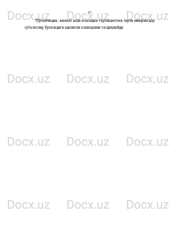 67
Тўртинчидан, жиноят иши юзасидан тортишаётган барча манфаатдор
субъектлар ўртасидаги адолатли келишувни тасдиқлайди.  
