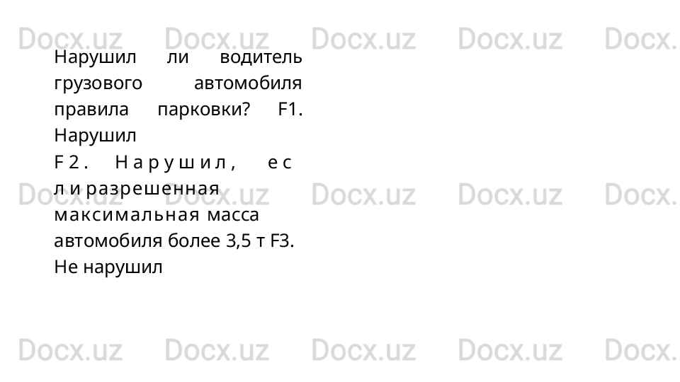 Нарушил   ли   водитель
грузового   автомобиля
правила   парковки?   F1.
Нарушил
F 2 . Н а р у ш и л , е с 
л и  р а з р е ш е н н а я  
м а к с и м а л ь н а я   масса 
автомобиля более 3,5 т F3. 
Не   нарушил 