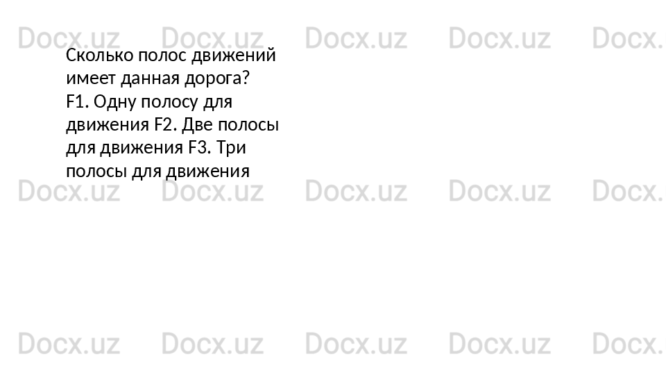 Сколько   полос   движений  
имеет данная дорога?
F1.   Одну   полосу   для  
движения F2. Две полосы 
для движения F3. Три 
полосы для движения 