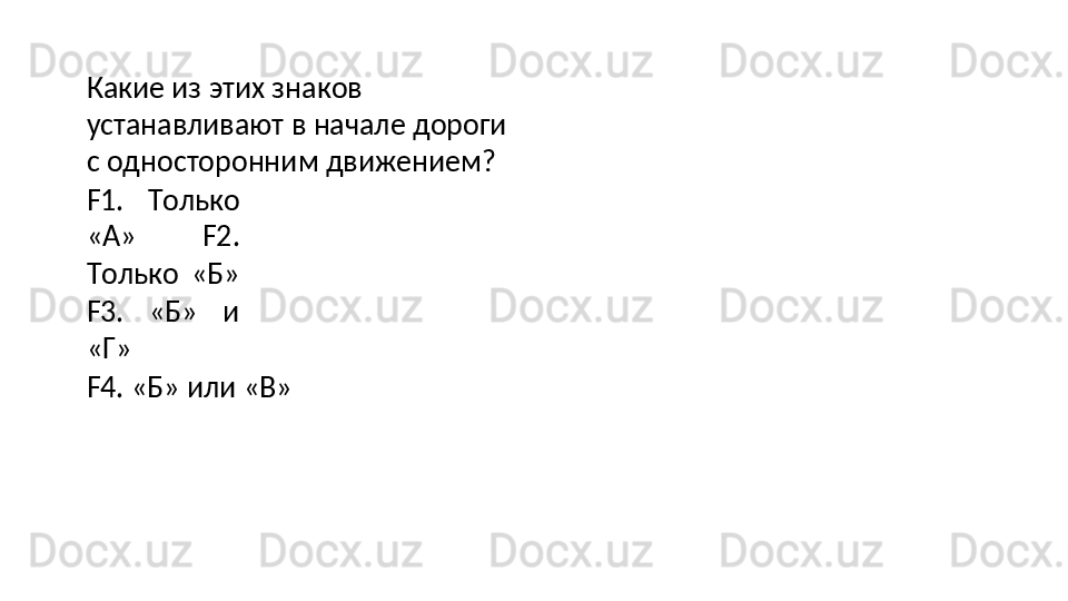 Какие из этих знаков 
устанавливают   в   начале   дороги  
с односторонним движением?
F1.   Только
«А»   F2.
Только   «Б»
F3.   «Б»   и
«Г»
F4.   «Б»   или   «В» 