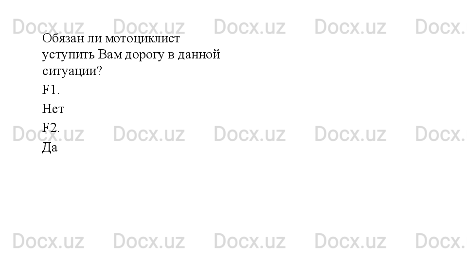 Обязан ли мотоциклист 
уступить Вам дорогу в данной 
ситуации?
F1.  
Нет 
F2. 
Да 